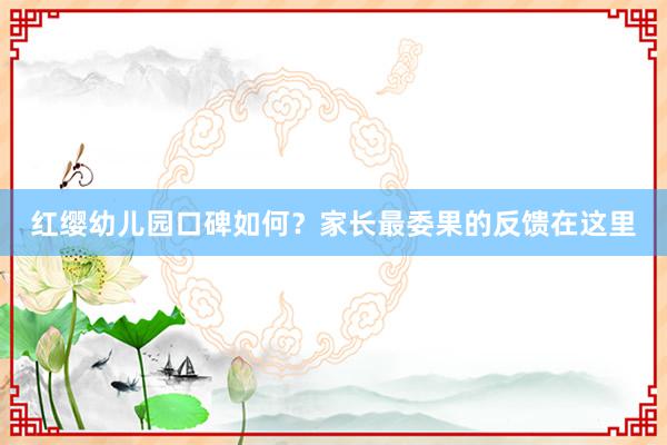 红缨幼儿园口碑如何？家长最委果的反馈在这里