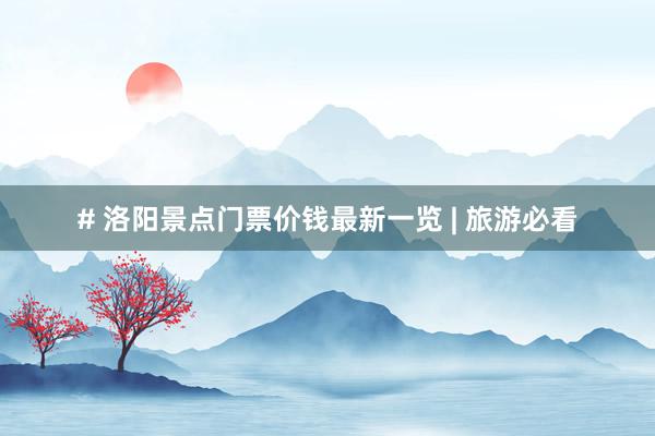 # 洛阳景点门票价钱最新一览 | 旅游必看