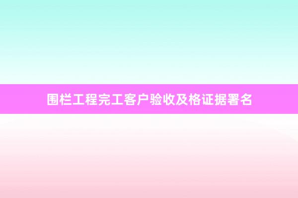 围栏工程完工客户验收及格证据署名