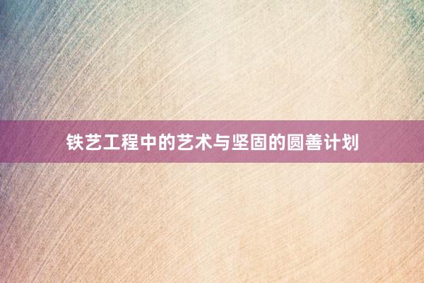 铁艺工程中的艺术与坚固的圆善计划
