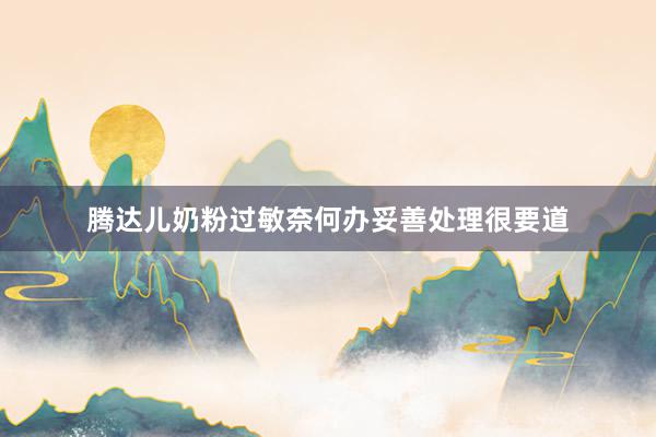 腾达儿奶粉过敏奈何办妥善处理很要道